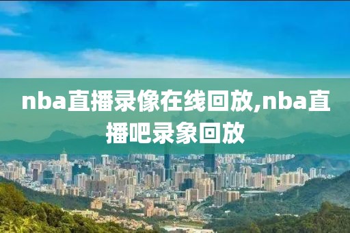 nba直播录像在线回放,nba直播吧录象回放