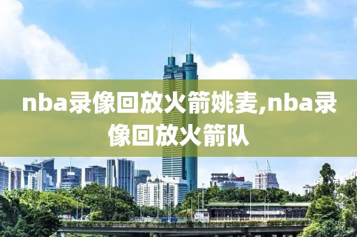 nba录像回放火箭姚麦,nba录像回放火箭队