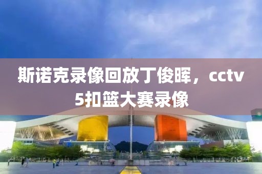 斯诺克录像回放丁俊晖，cctv5扣篮大赛录像