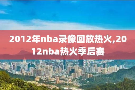 2012年nba录像回放热火,2012nba热火季后赛