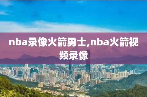 nba录像火箭勇士,nba火箭视频录像