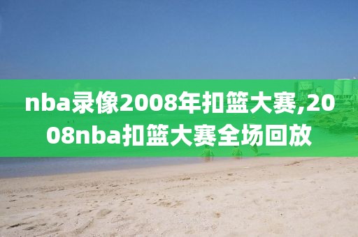 nba录像2008年扣篮大赛,2008nba扣篮大赛全场回放