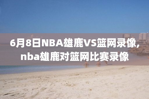 6月8日NBA雄鹿VS篮网录像,nba雄鹿对篮网比赛录像