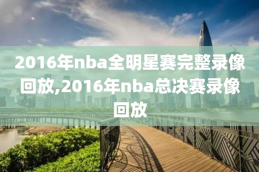 2016年nba全明星赛完整录像回放,2016年nba总决赛录像回放