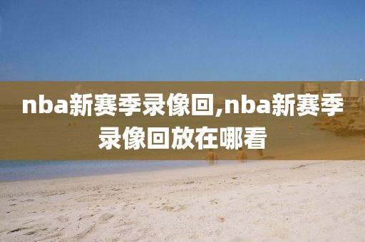 nba新赛季录像回,nba新赛季录像回放在哪看
