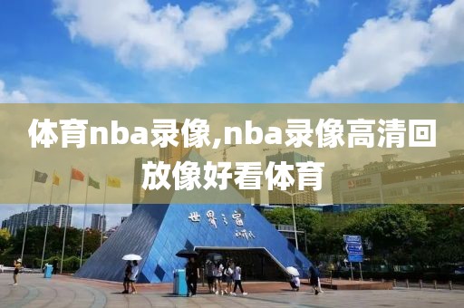 体育nba录像,nba录像高清回放像好看体育