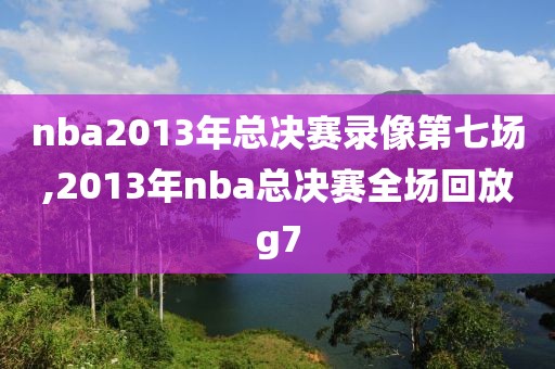 nba2013年总决赛录像第七场,2013年nba总决赛全场回放g7