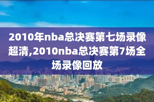 2010年nba总决赛第七场录像超清,2010nba总决赛第7场全场录像回放