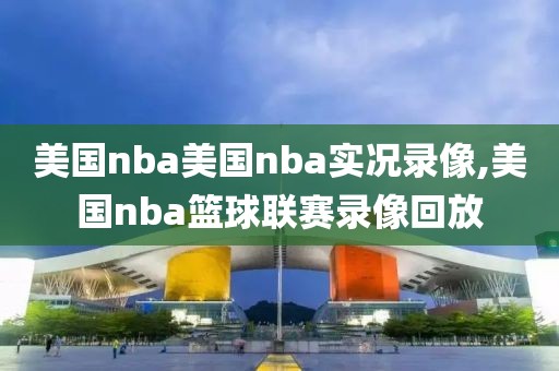 美国nba美国nba实况录像,美国nba篮球联赛录像回放