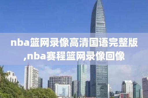 nba篮网录像高清国语完整版,nba赛程篮网录像回像