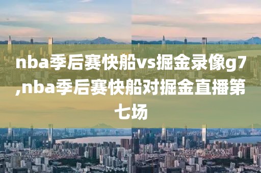 nba季后赛快船vs掘金录像g7,nba季后赛快船对掘金直播第七场