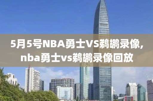 5月5号NBA勇士VS鹈鹕录像,nba勇士vs鹈鹕录像回放