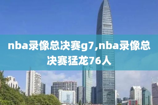 nba录像总决赛g7,nba录像总决赛猛龙76人