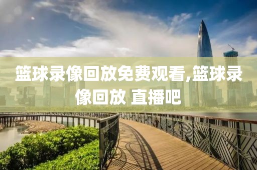 篮球录像回放免费观看,篮球录像回放 直播吧