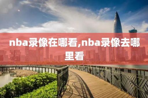 nba录像在哪看,nba录像去哪里看