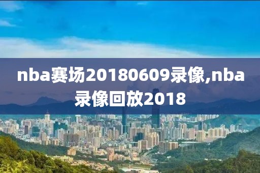 nba赛场20180609录像,nba录像回放2018