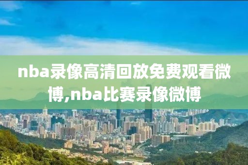 nba录像高清回放免费观看微博,nba比赛录像微博