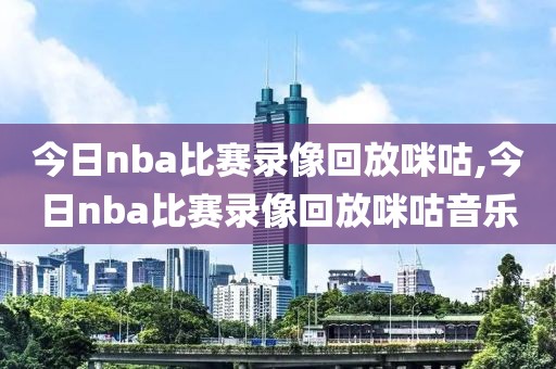 今日nba比赛录像回放咪咕,今日nba比赛录像回放咪咕音乐