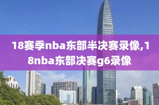 18赛季nba东部半决赛录像,18nba东部决赛g6录像