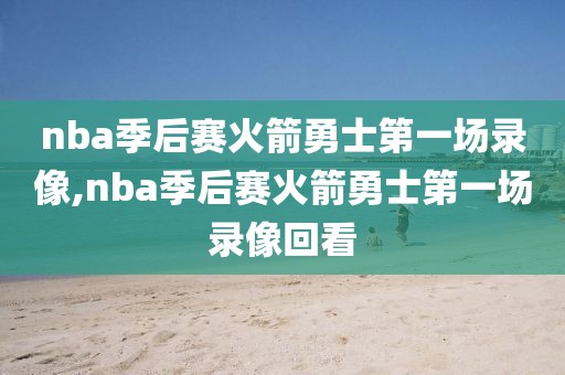 nba季后赛火箭勇士第一场录像,nba季后赛火箭勇士第一场录像回看