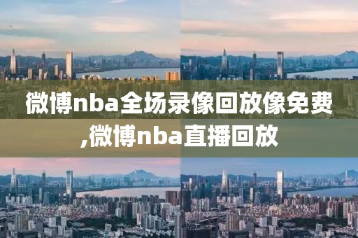 微博nba全场录像回放像免费,微博nba直播回放