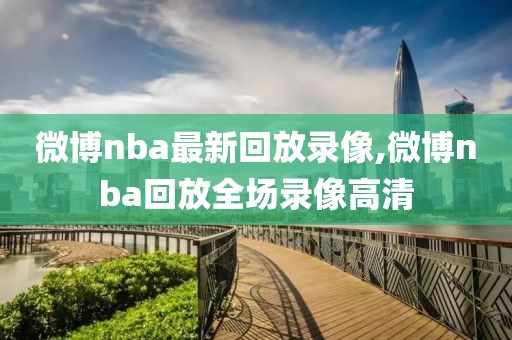 微博nba最新回放录像,微博nba回放全场录像高清