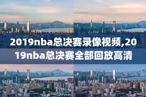 2019nba总决赛录像视频,2019nba总决赛全部回放高清