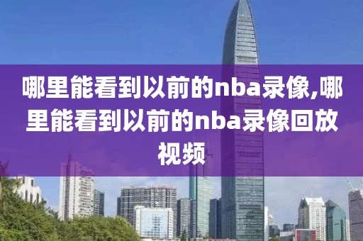 哪里能看到以前的nba录像,哪里能看到以前的nba录像回放视频