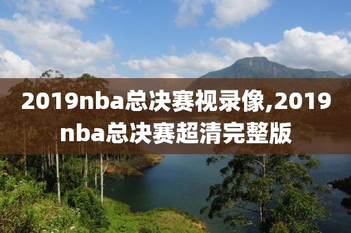 2019nba总决赛视录像,2019nba总决赛超清完整版