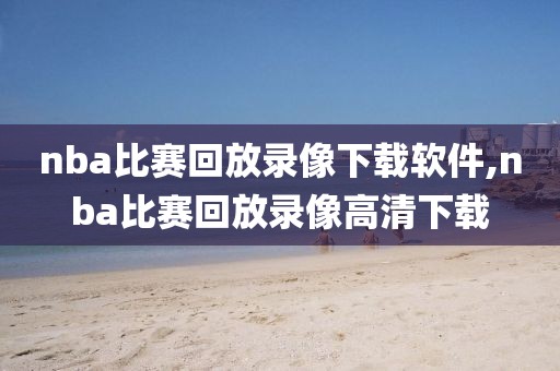 nba比赛回放录像下载软件,nba比赛回放录像高清下载
