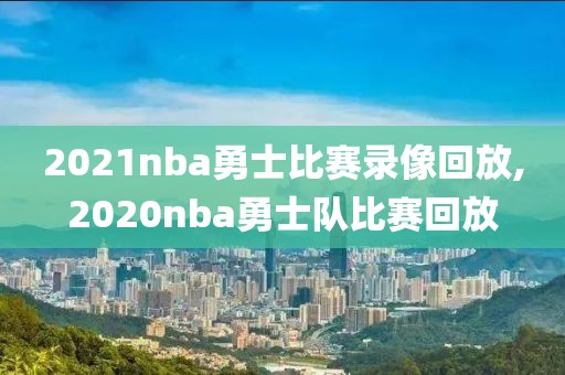 2021nba勇士比赛录像回放,2020nba勇士队比赛回放