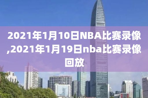 2021年1月10日NBA比赛录像,2021年1月19日nba比赛录像回放
