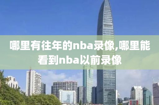 哪里有往年的nba录像,哪里能看到nba以前录像