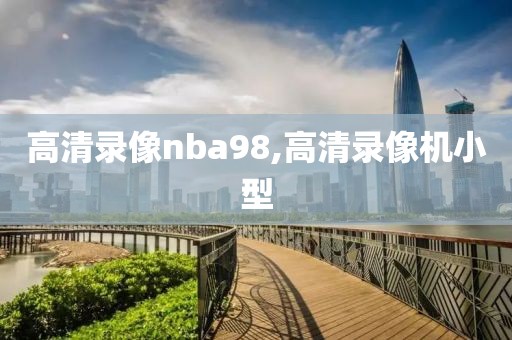 高清录像nba98,高清录像机小型