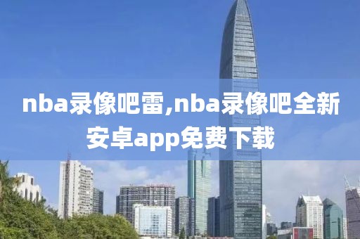 nba录像吧雷,nba录像吧全新安卓app免费下载