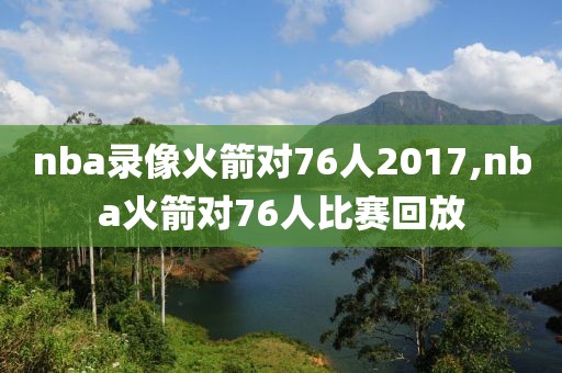 nba录像火箭对76人2017,nba火箭对76人比赛回放
