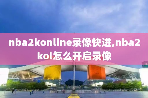 nba2konline录像快进,nba2kol怎么开启录像
