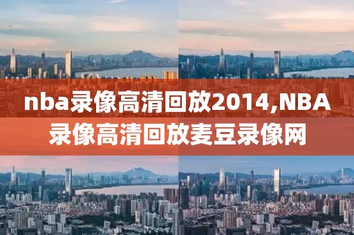 nba录像高清回放2014,NBA录像高清回放麦豆录像网