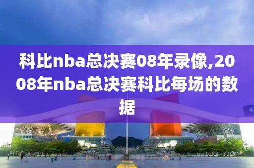 科比nba总决赛08年录像,2008年nba总决赛科比每场的数据