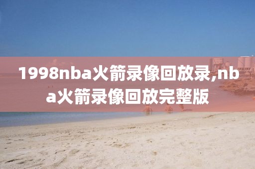 1998nba火箭录像回放录,nba火箭录像回放完整版