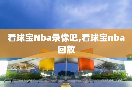 看球宝Nba录像吧,看球宝nba回放