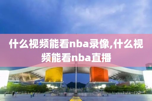 什么视频能看nba录像,什么视频能看nba直播