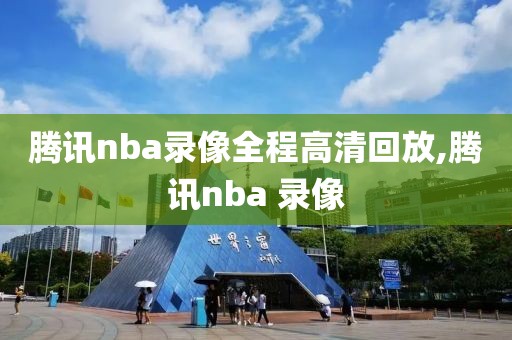 腾讯nba录像全程高清回放,腾讯nba 录像