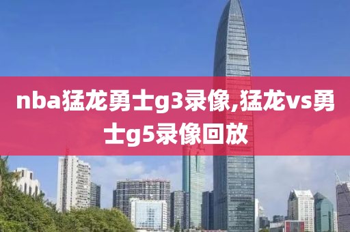 nba猛龙勇士g3录像,猛龙vs勇士g5录像回放