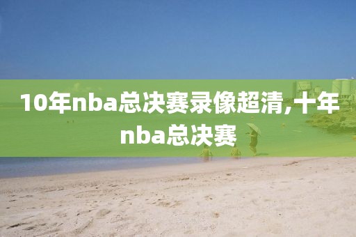 10年nba总决赛录像超清,十年nba总决赛