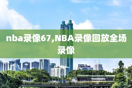 nba录像67,NBA录像回放全场录像