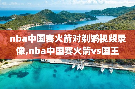 nba中国赛火箭对剃鹕视频录像,nba中国赛火箭vs国王