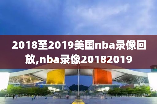 2018至2019美国nba录像回放,nba录像20182019