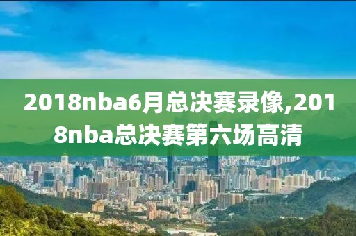 2018nba6月总决赛录像,2018nba总决赛第六场高清