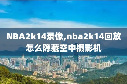 NBA2k14录像,nba2k14回放怎么隐藏空中摄影机